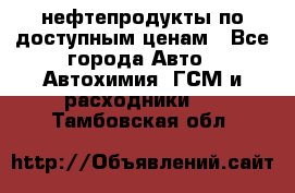 нефтепродукты по доступным ценам - Все города Авто » Автохимия, ГСМ и расходники   . Тамбовская обл.